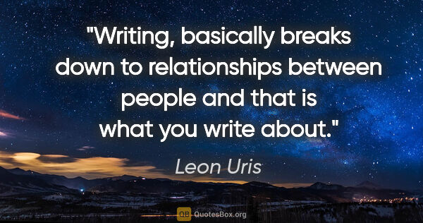 Leon Uris quote: "Writing, basically breaks down to relationships between people..."