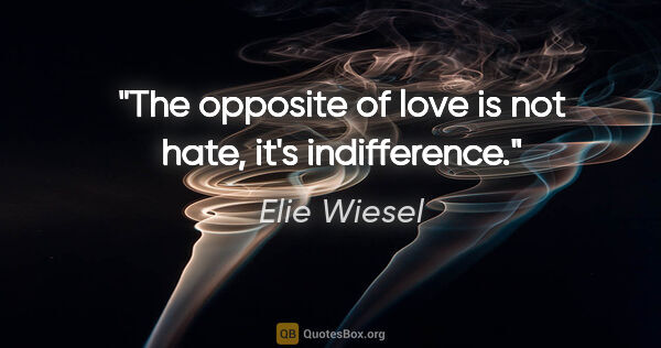 Elie Wiesel quote: "The opposite of love is not hate, it's indifference."