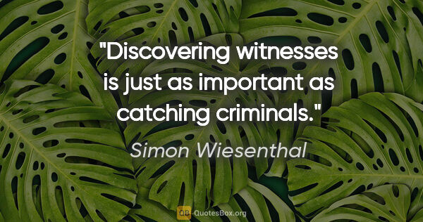 Simon Wiesenthal quote: "Discovering witnesses is just as important as catching criminals."
