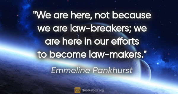 Emmeline Pankhurst quote: "We are here, not because we are law-breakers; we are here in..."