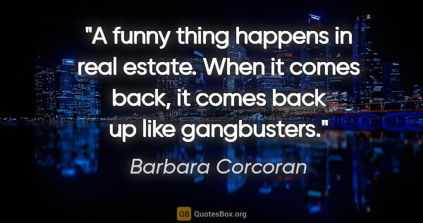 Barbara Corcoran quote: "A funny thing happens in real estate. When it comes back, it..."