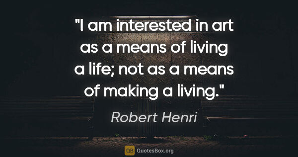 Robert Henri quote: "I am interested in art as a means of living a life; not as a..."