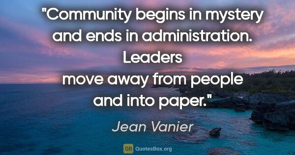 Jean Vanier quote: "Community begins in mystery and ends in administration...."