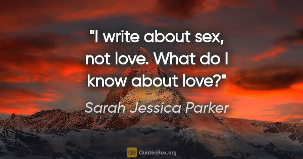 Sarah Jessica Parker quote: "I write about sex, not love. What do I know about love?"