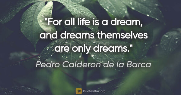 Pedro Calderon de la Barca quote: "For all life is a dream, and dreams themselves are only dreams."