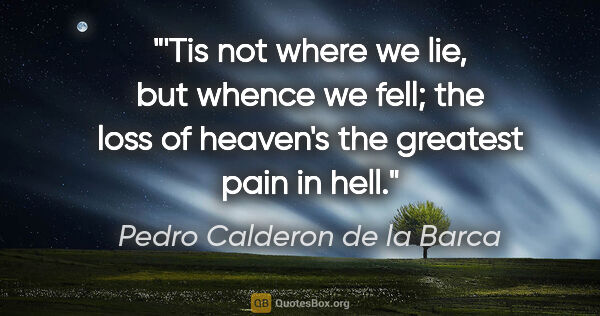 Pedro Calderon de la Barca quote: "'Tis not where we lie, but whence we fell; the loss of..."