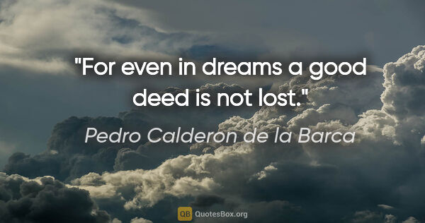 Pedro Calderon de la Barca quote: "For even in dreams a good deed is not lost."