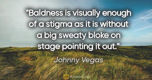 Johnny Vegas quote: "Baldness is visually enough of a stigma as it is without a big..."
