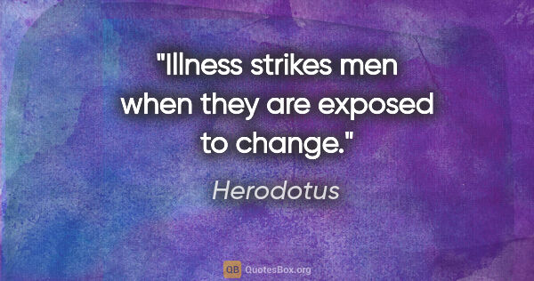 Herodotus quote: "Illness strikes men when they are exposed to change."