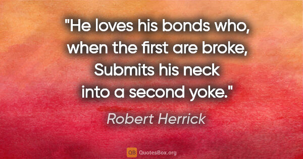 Robert Herrick quote: "He loves his bonds who, when the first are broke, Submits his..."