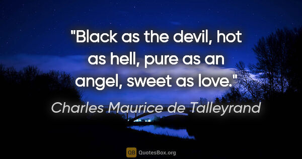 Charles Maurice de Talleyrand quote: "Black as the devil, hot as hell, pure as an angel, sweet as love."