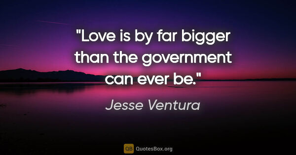Jesse Ventura quote: "Love is by far bigger than the government can ever be."