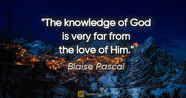 Blaise Pascal quote: "The knowledge of God is very far from the love of Him."