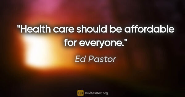 Ed Pastor quote: "Health care should be affordable for everyone."