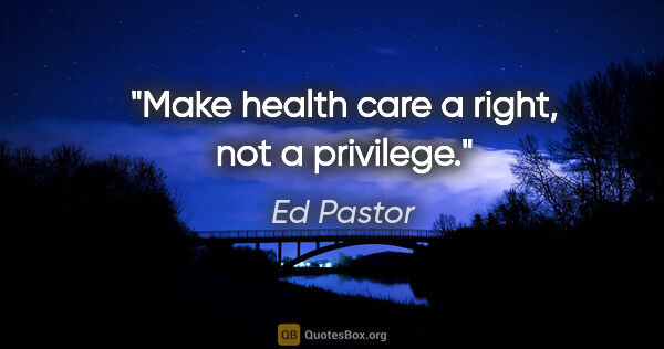 Ed Pastor quote: "Make health care a right, not a privilege."