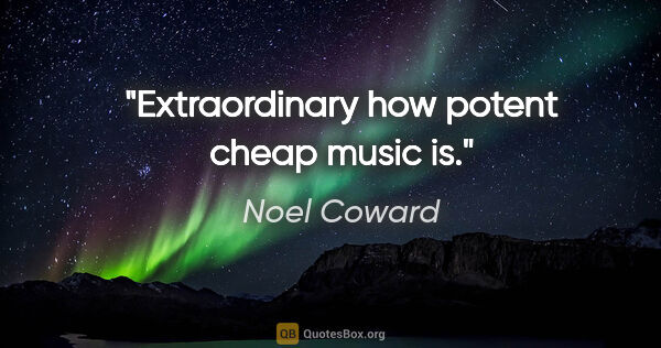Noel Coward quote: "Extraordinary how potent cheap music is."