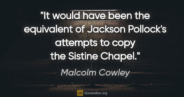 Malcolm Cowley quote: "It would have been the equivalent of Jackson Pollock's..."