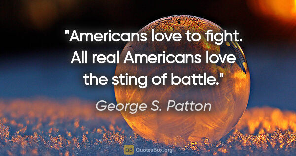 George S. Patton quote: "Americans love to fight. All real Americans love the sting of..."