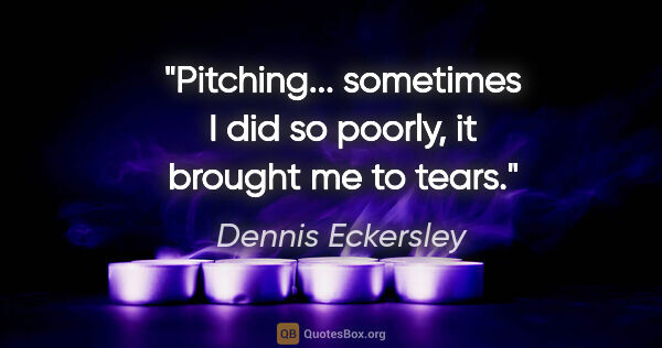 Dennis Eckersley quote: "Pitching... sometimes I did so poorly, it brought me to tears."