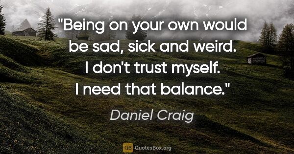 Daniel Craig quote: "Being on your own would be sad, sick and weird. I don't trust..."