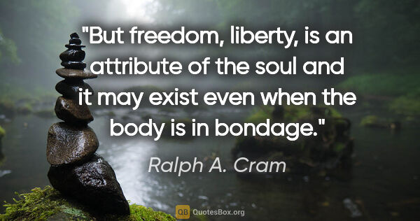 Ralph A. Cram quote: "But freedom, liberty, is an attribute of the soul and it may..."