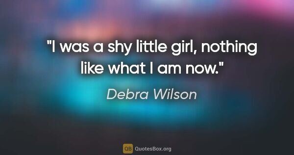 Debra Wilson quote: "I was a shy little girl, nothing like what I am now."