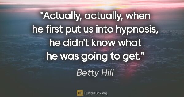 Betty Hill quote: "Actually, actually, when he first put us into hypnosis, he..."