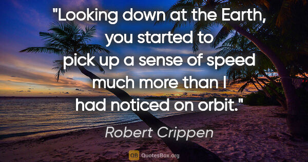 Robert Crippen quote: "Looking down at the Earth, you started to pick up a sense of..."