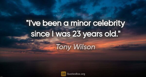 Tony Wilson quote: "I've been a minor celebrity since I was 23 years old."
