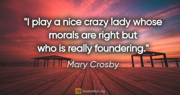 Mary Crosby quote: "I play a nice crazy lady whose morals are right but who is..."