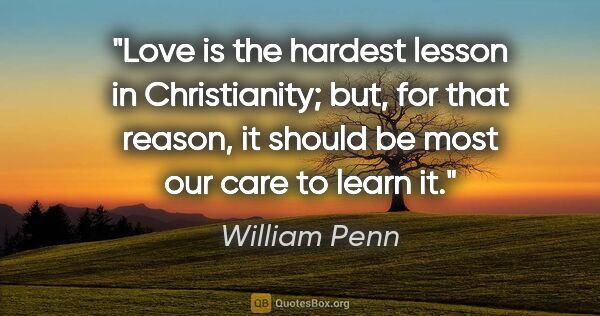 William Penn quote: "Love is the hardest lesson in Christianity; but, for that..."
