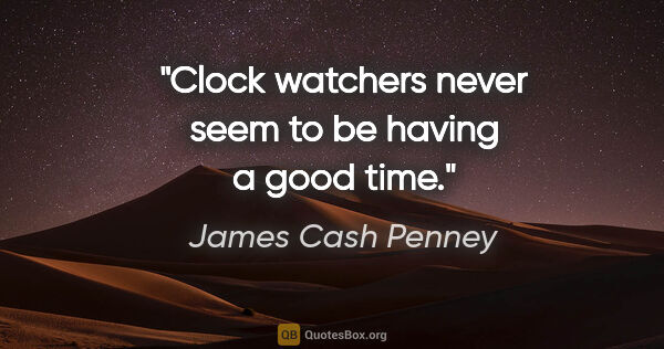 James Cash Penney quote: "Clock watchers never seem to be having a good time."