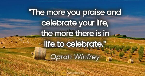 Oprah Winfrey quote: "The more you praise and celebrate your life, the more there is..."