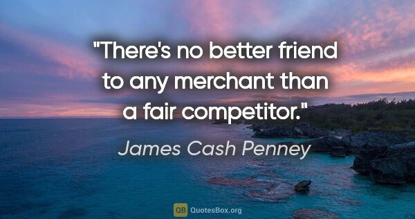 James Cash Penney quote: "There's no better friend to any merchant than a fair competitor."