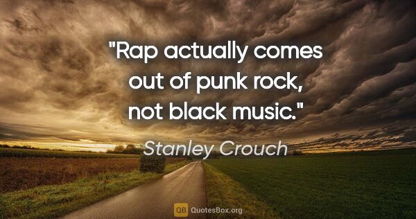Stanley Crouch quote: "Rap actually comes out of punk rock, not black music."