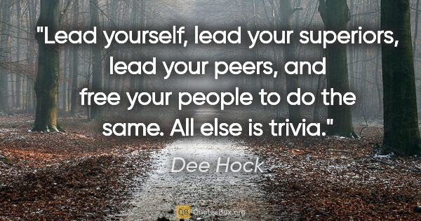 Dee Hock quote: "Lead yourself, lead your superiors, lead your peers, and free..."