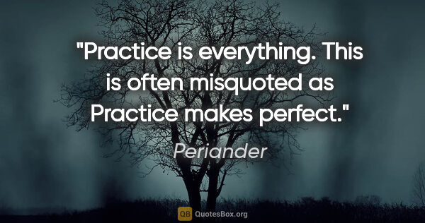 Periander quote: "Practice is everything. This is often misquoted as Practice..."