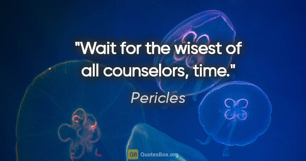 Pericles quote: "Wait for the wisest of all counselors, time."