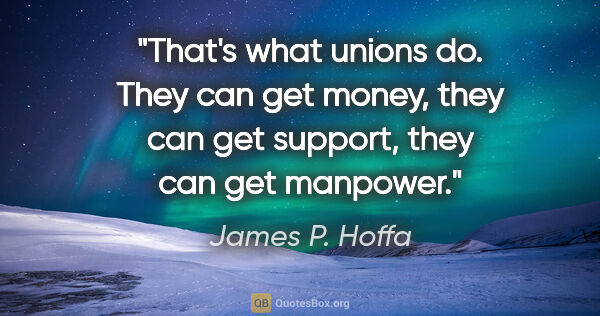 James P. Hoffa quote: "That's what unions do. They can get money, they can get..."