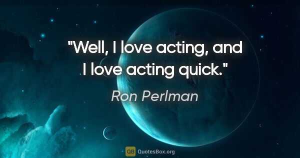 Ron Perlman quote: "Well, I love acting, and I love acting quick."