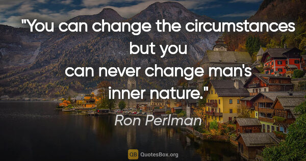 Ron Perlman quote: "You can change the circumstances but you can never change..."