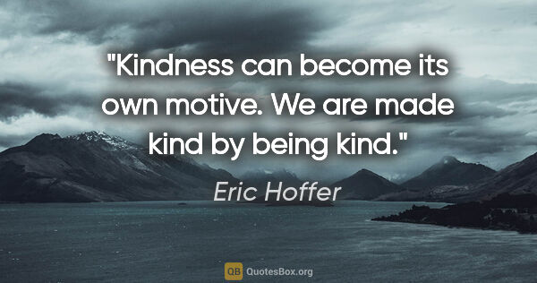 Eric Hoffer quote: "Kindness can become its own motive. We are made kind by being..."