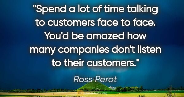 Ross Perot quote: "Spend a lot of time talking to customers face to face. You'd..."