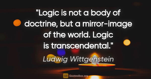 Ludwig Wittgenstein quote: "Logic is not a body of doctrine, but a mirror-image of the..."