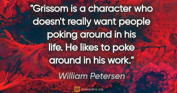 William Petersen quote: "Grissom is a character who doesn't really want people poking..."