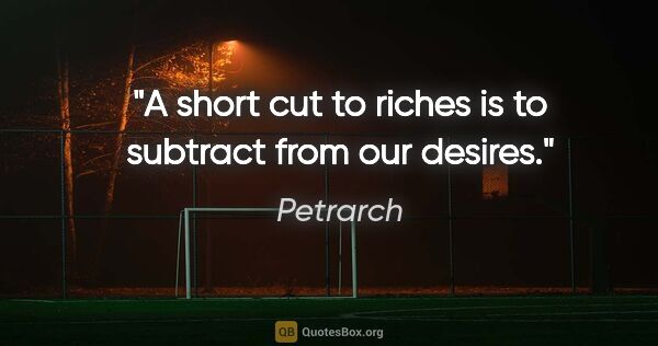 Petrarch quote: "A short cut to riches is to subtract from our desires."