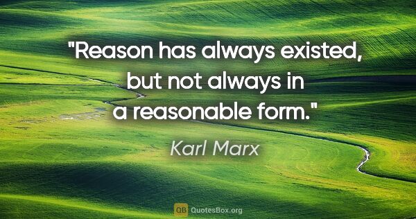 Karl Marx quote: "Reason has always existed, but not always in a reasonable form."