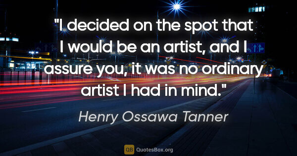 Henry Ossawa Tanner quote: "I decided on the spot that I would be an artist, and I assure..."