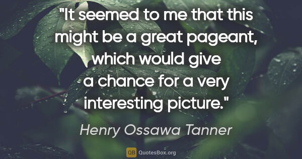 Henry Ossawa Tanner quote: "It seemed to me that this might be a great pageant, which..."