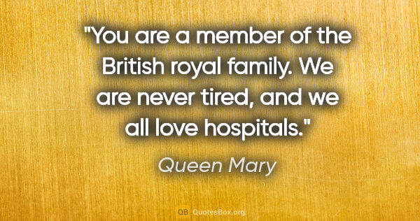 Queen Mary quote: "You are a member of the British royal family. We are never..."
